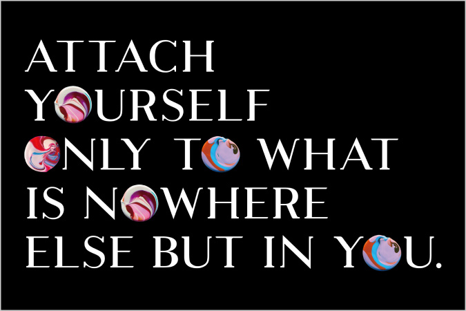 Attach yourself only to what is nowhere else but in you.