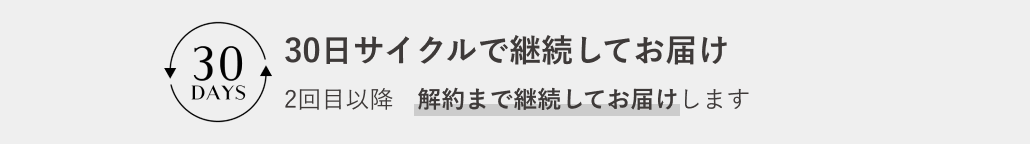 30日サイクルで継続してお届け 2回目以降 解約まで継続してお届けします