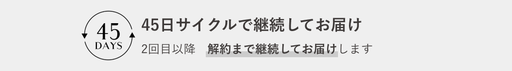 45日サイクルで継続してお届け 2回目以降 解約まで継続してお届けします