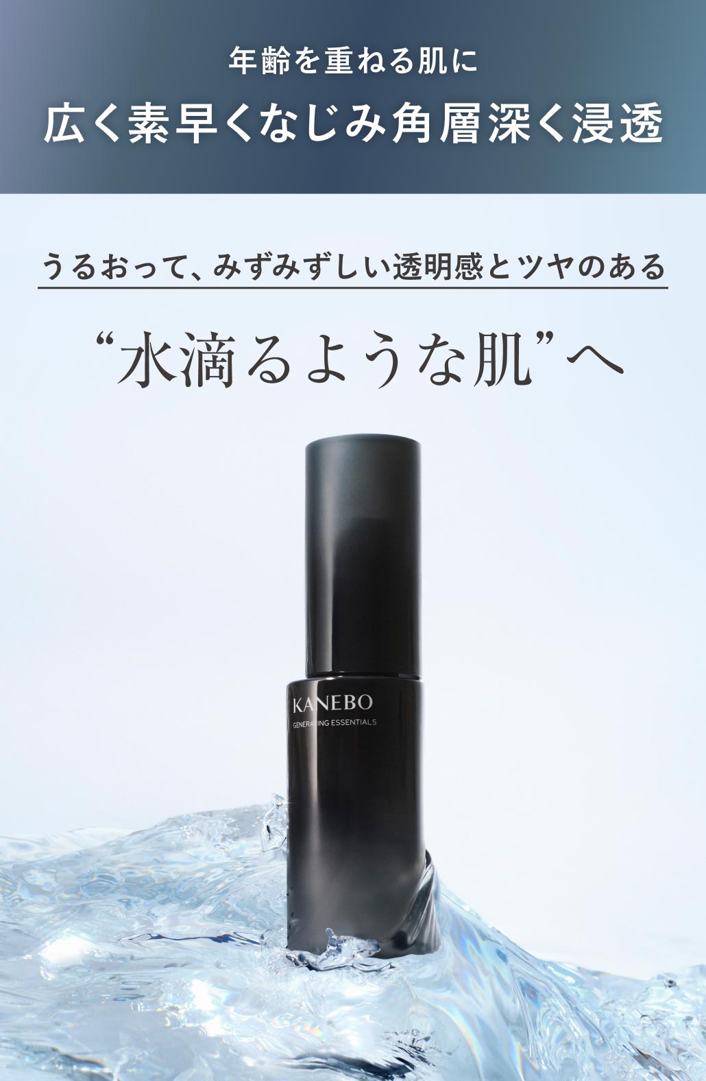 年齢を重ねる肌に広く素早くなじみ角層深く浸透 うるおって、みずみずしい透明感とツヤのある 水滴るような肌へ