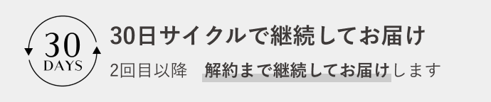 30日サイクルで継続してお届け 2回目以降 解約まで継続してお届けします