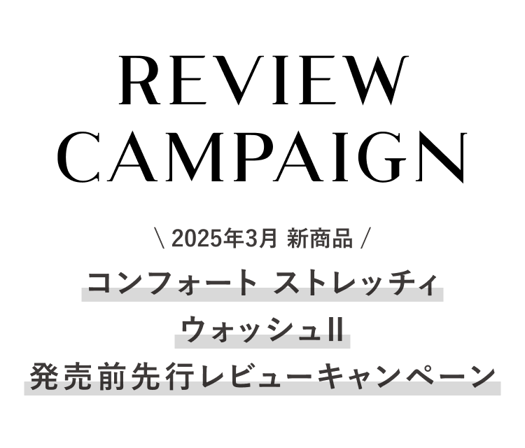REVIEW CAMPAIGN 2025年3月 新商品 コンフォート ストレッチィ ウォッシュⅡ 発売前先行レビューキャンペーン