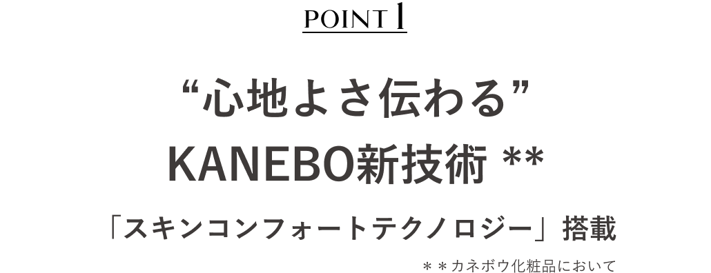 POINT1 “心地よさ伝わる” KANEBO新技術 * 「スキンコンフォートテクノロジー」搭載​ ＊＊カネボウ化粧品において