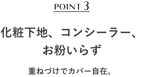 POINT3 化粧下地、コンシーラー、お粉いらず 重ねづけでカバー自在。