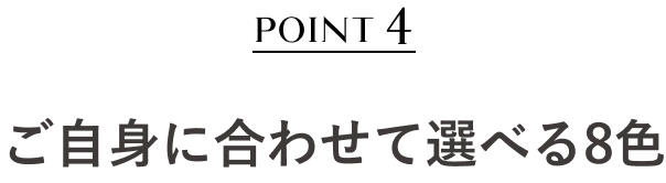 POINT4 ご自身に合わせて選べる8色