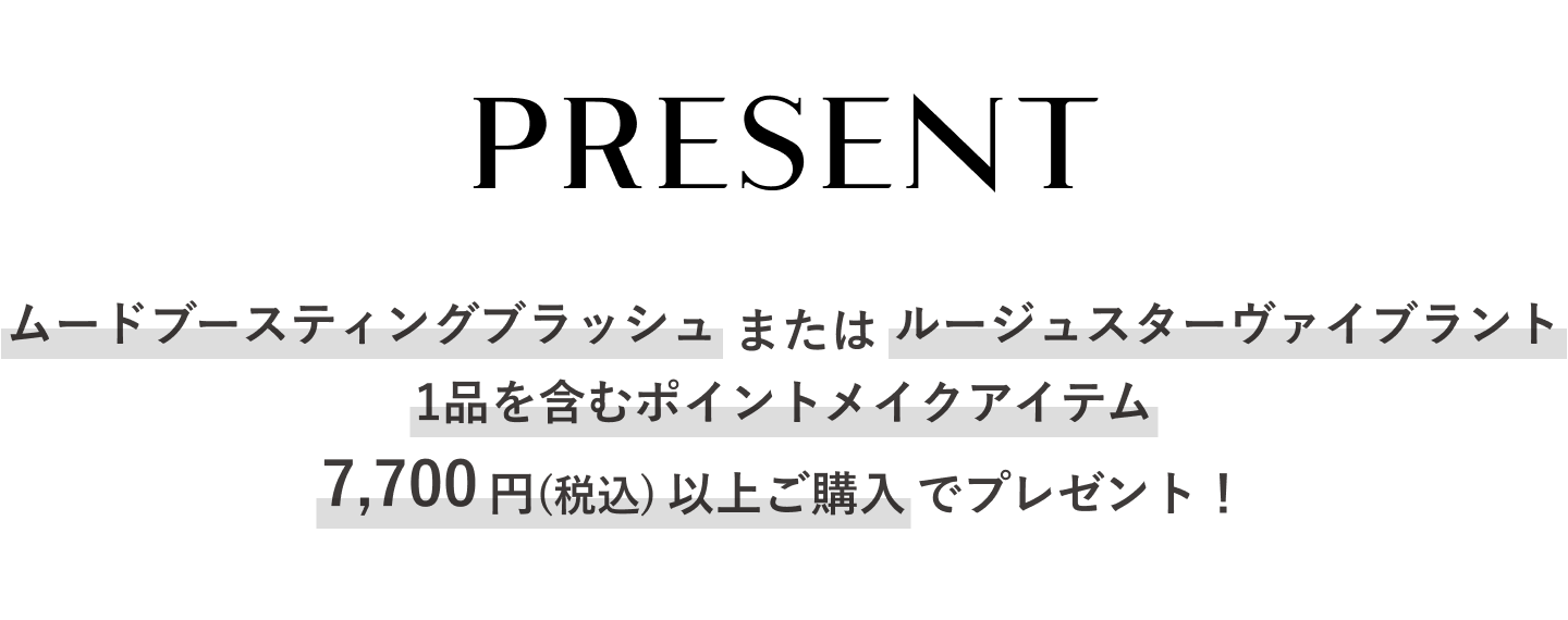 PRESENT ムードブースティングブラッシュ または ルージュスターヴァイブラント 1品を含むポイントメイクアイテム7,700円(税込)以上ご購入でプレゼント！